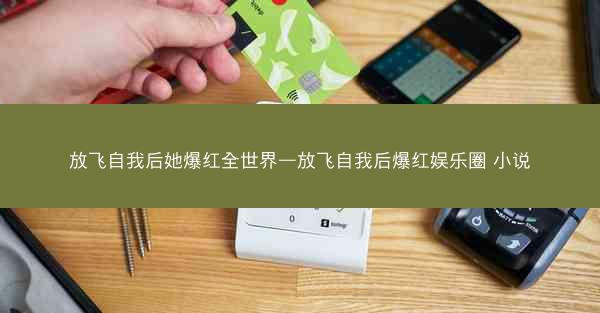 放飞自我后她爆红全世界—放飞自我后爆红娱乐圈 小说