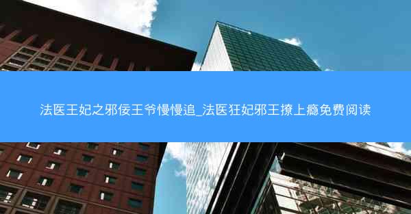 法医王妃之邪佞王爷慢慢追_法医狂妃邪王撩上瘾免费阅读