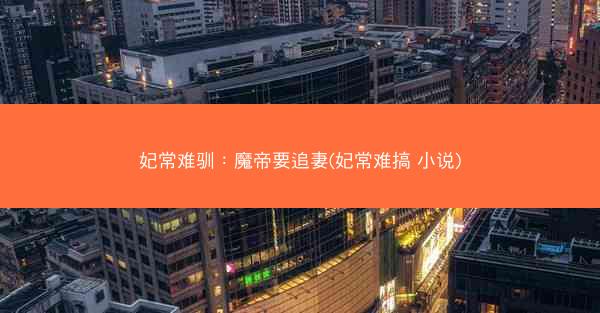 妃常难驯：魔帝要追妻(妃常难搞 小说)