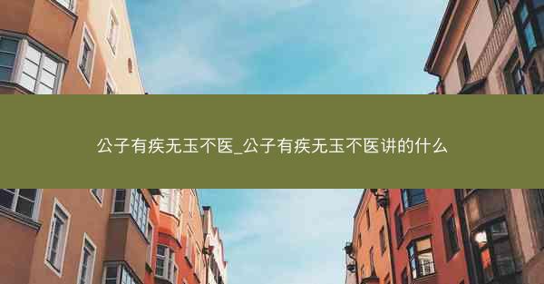 公子有疾无玉不医_公子有疾无玉不医讲的什么 公子有疾无玉不医_公子有疾无玉不医讲的什么