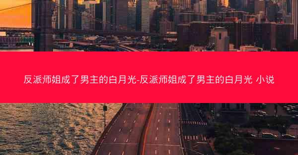 反派师姐成了男主的白月光-反派师姐成了男主的白月光 小说