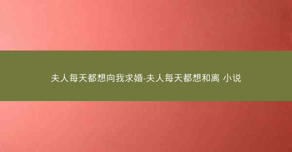 夫人每天都想向我求婚-夫人每天都想和离 小说