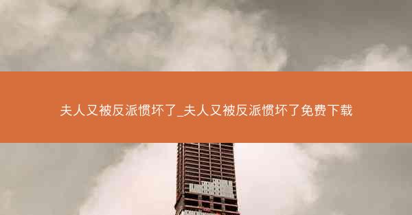 夫人又被反派惯坏了_夫人又被反派惯坏了免费下载