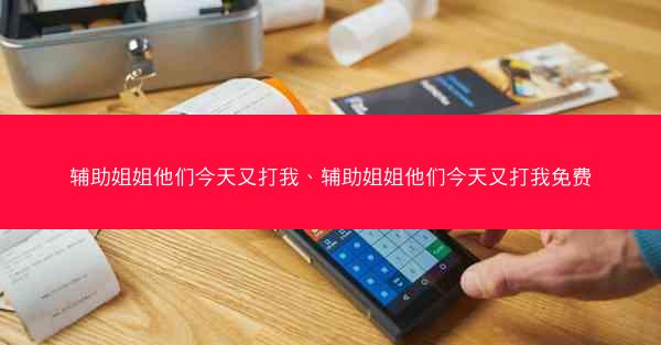 辅助姐姐他们今天又打我、辅助姐姐他们今天又打我免费