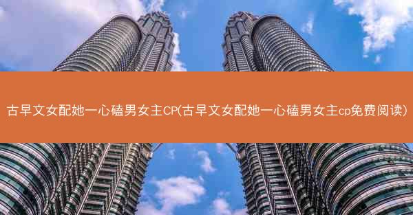 古早文女配她一心磕男女主CP(古早文女配她一心磕男女主cp免费阅读)
