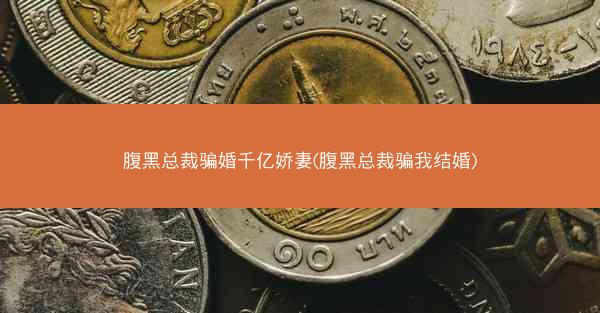 腹黑总裁骗婚千亿娇妻(腹黑总裁骗我结婚)
