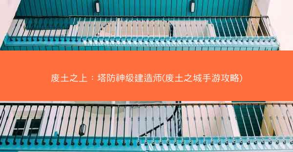 废土之上：塔防神级建造师(废土之城手游攻略)