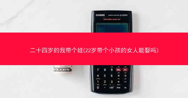 二十四岁的我带个娃(22岁带个小孩的女人能娶吗) 二十四岁的我带个娃(22岁带个小孩的女人能娶吗)