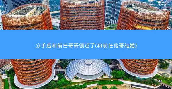 分手后和前任哥哥领证了(和前任他哥结婚) 分手后和前任哥哥领证了(和前任他哥结婚)