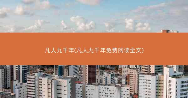 凡人九千年(凡人九千年免费阅读全文) 凡人九千年(凡人九千年免费阅读全文)