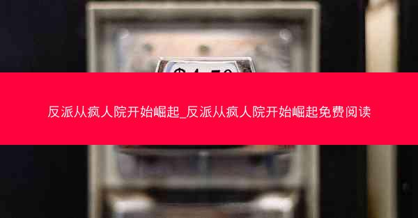 反派从疯人院开始崛起_反派从疯人院开始崛起免费阅读