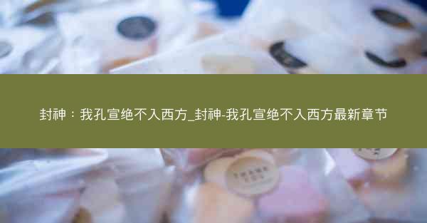 封神：我孔宣绝不入西方_封神-我孔宣绝不入西方最新章节
