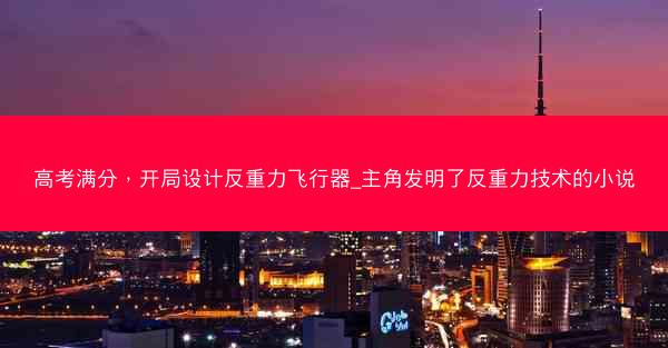 高考满分，开局设计反重力飞行器_主角发明了反重力技术的小说