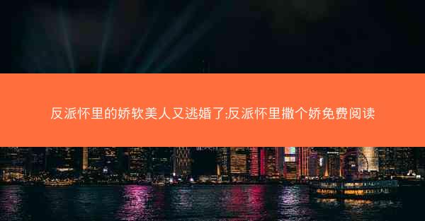 反派怀里的娇软美人又逃婚了;反派怀里撒个娇免费阅读