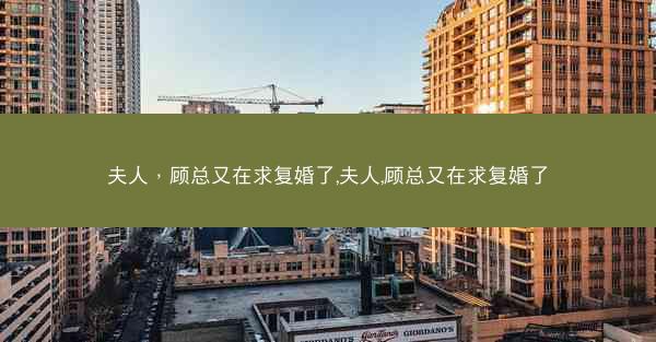 夫人，顾总又在求复婚了,夫人,顾总又在求复婚了
