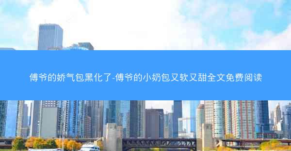 傅爷的娇气包黑化了-傅爷的小奶包又软又甜全文免费阅读
