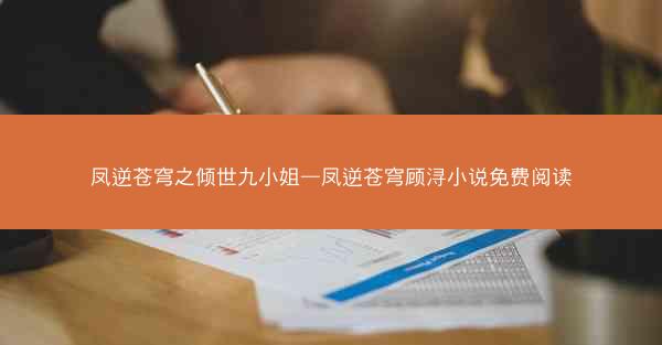 凤逆苍穹之倾世九小姐—凤逆苍穹顾浔小说免费阅读