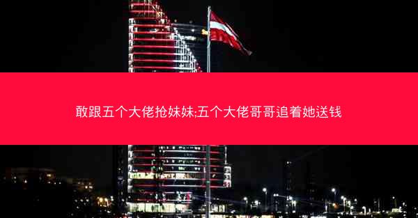 敢跟五个大佬抢妹妹;五个大佬哥哥追着她送钱