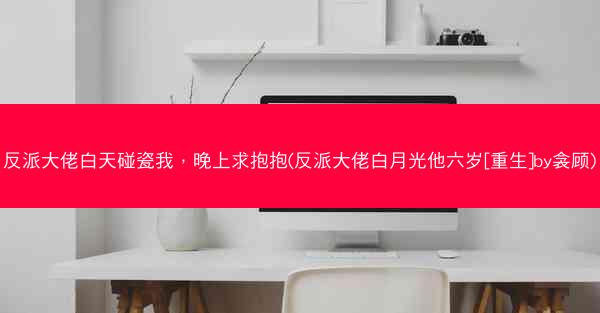 反派大佬白天碰瓷我，晚上求抱抱(反派大佬白月光他六岁[重生]by衾顾)