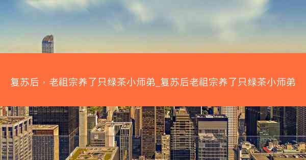 复苏后，老祖宗养了只绿茶小师弟_复苏后老祖宗养了只绿茶小师弟