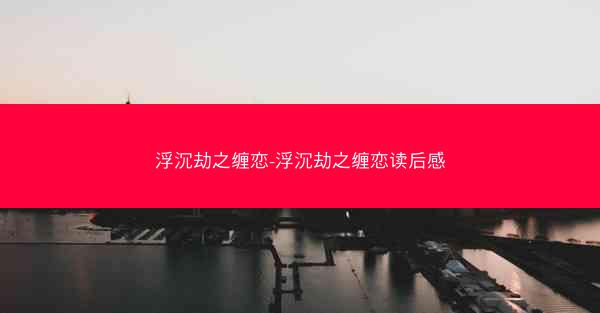 浮沉劫之缠恋-浮沉劫之缠恋读后感