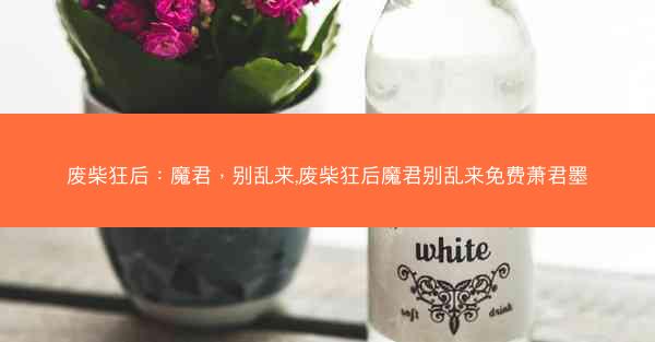 废柴狂后：魔君，别乱来,废柴狂后魔君别乱来免费萧君墨