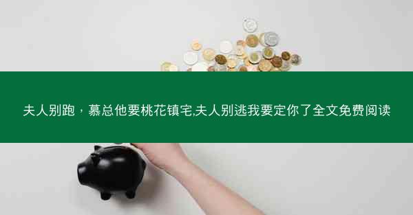 夫人别跑，慕总他要桃花镇宅,夫人别逃我要定你了全文免费阅读