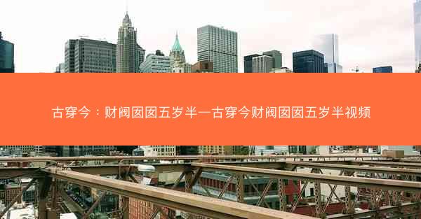 古穿今：财阀囡囡五岁半—古穿今财阀囡囡五岁半视频