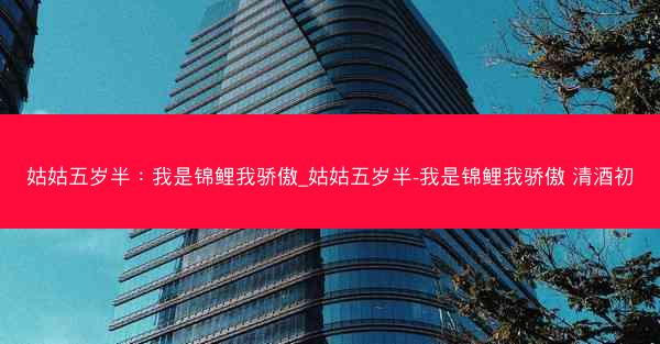 姑姑五岁半：我是锦鲤我骄傲_姑姑五岁半-我是锦鲤我骄傲 清酒初
