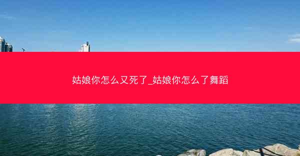 姑娘你怎么又死了_姑娘你怎么了舞蹈