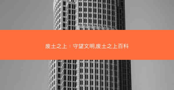 废土之上：守望文明,废土之上百科