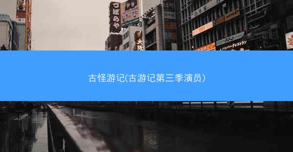 古怪游记(古游记第三季演员) 古怪游记(古游记第三季演员)