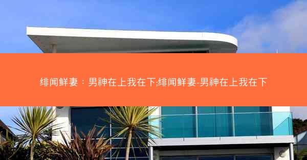 绯闻鲜妻：男神在上我在下;绯闻鲜妻-男神在上我在下