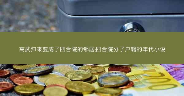 高武归来变成了四合院的邻居;四合院分了户籍的年代小说