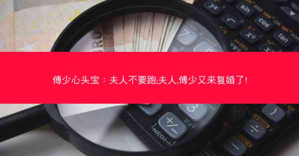 傅少心头宝：夫人不要跑;夫人,傅少又来复婚了!