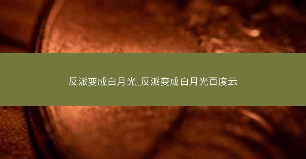 反派变成白月光_反派变成白月光百度云