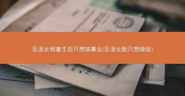 反派女相重生后只想搞事业(反派女配只想做饭)