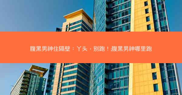腹黑男神住隔壁：丫头，别跑！;腹黑男神哪里跑