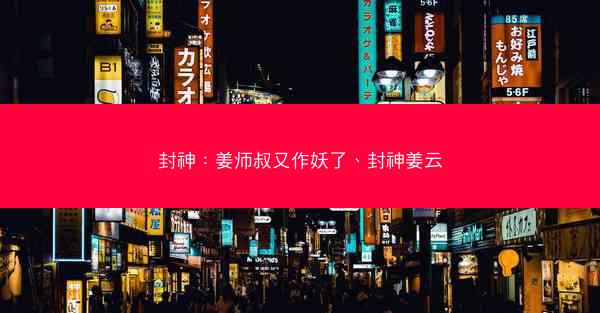 封神：姜师叔又作妖了、封神姜云