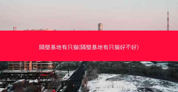 隔壁基地有只猫(隔壁基地有只猫好不好)