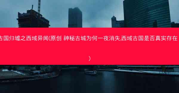 古国归墟之西域异闻(原创 神秘古城为何一夜消失,西域古国是否真实存在？)