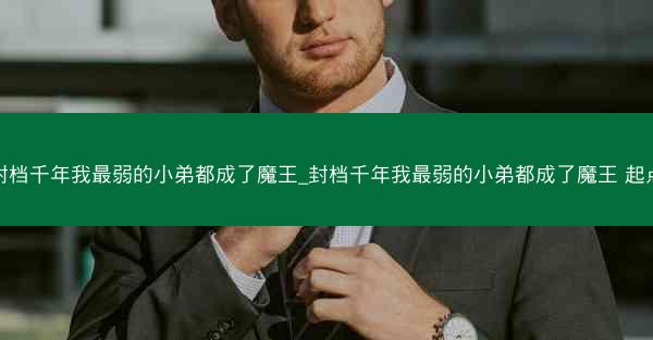 封档千年我最弱的小弟都成了魔王_封档千年我最弱的小弟都成了魔王 起点 封档千年我最弱的小弟都成了魔王_封档千年我最弱的小弟都成了魔王 起点
