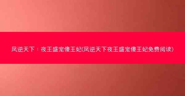 凤逆天下：夜王盛宠傻王妃(凤逆天下夜王盛宠傻王妃免费阅读)