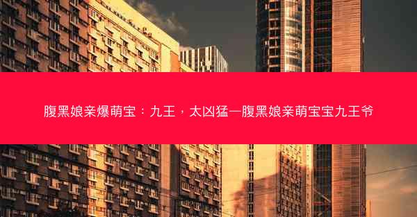 腹黑娘亲爆萌宝：九王，太凶猛—腹黑娘亲萌宝宝九王爷