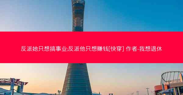 反派她只想搞事业;反派他只想赚钱[快穿] 作者-我想退休