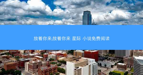 放着你来;放着你来 星际 小说免费阅读