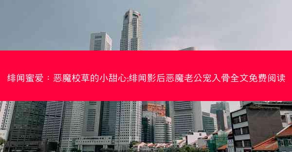 绯闻蜜爱：恶魔校草的小甜心;绯闻影后恶魔老公宠入骨全文免费阅读