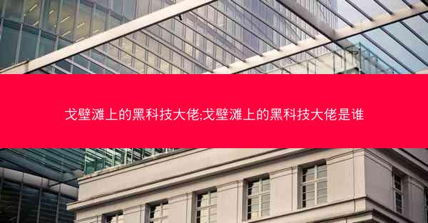 戈壁滩上的黑科技大佬;戈壁滩上的黑科技大佬是谁 戈壁滩上的黑科技大佬;戈壁滩上的黑科技大佬是谁