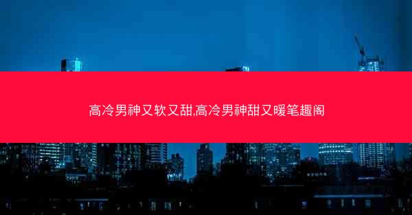 高冷男神又软又甜,高冷男神甜又暖笔趣阁 高冷男神又软又甜,高冷男神甜又暖笔趣阁