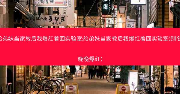 给弟妹当家教后我爆红着回实验室;给弟妹当家教后我爆红着回实验室(别名-晚晚爆红)
